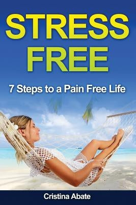 Stress Free: 7 Steps to a Pain Free Life by Abate, Cristina
