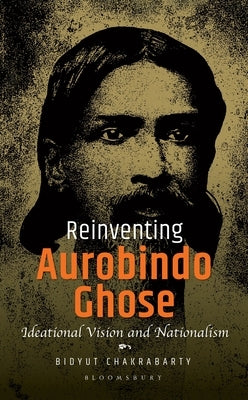 Reinventing Aurobindo Ghose: Ideational Vision and Nationalism by Chakrabarty, Bidyut