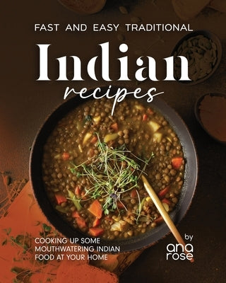 Fast and Easy Traditional Indian Recipes: Cooking Up Some Mouthwatering Indian Food at Your Home by Rose, Ana