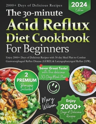 The 30-minute Acid Reflux Diet Cookbook: Enjoy 2000+ Days of Delicious Recipes with 30-day Meal Plan to Combat Gastroesophageal Reflux Disease (GERD) by Wilson, Mary