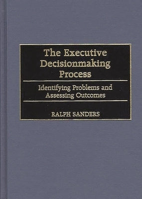 The Executive Decisionmaking Process: Identifying Problems and Assessing Outcomes by Sanders, Ralph