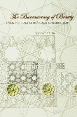 The Bureaucracy of Beauty: Design in the Age of Its Global Reproducibility by Dutta, Arindam