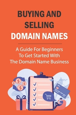 Buying And Selling Domain Names: A Guide For Beginners To Get Started With The Domain Name Business: Domain Name Business by Cabiltes, Freddy