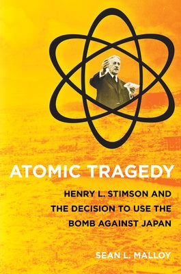 Atomic Tragedy: Henry L. Stimson and the Decision to Use the Bomb Against Japan by Malloy, Sean L.