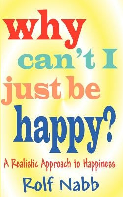 Why Can't I Just Be Happy? A Realistic Approach to Happiness by Nabb, Rolf