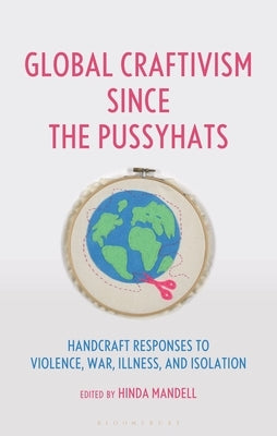 Global Craftivism Since the Pussyhats: Handcraft Responses to Violence, War, Illness, and Isolation by Mandell, Hinda