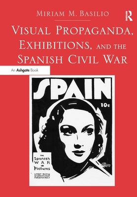 Visual Propaganda, Exhibitions, and the Spanish Civil War by Basilio, Miriam M.