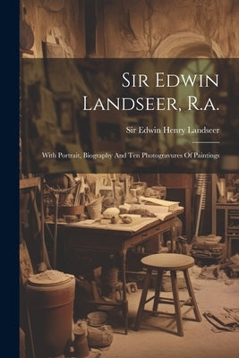 Sir Edwin Landseer, R.a.: With Portrait, Biography And Ten Photogravures Of Paintings by Sir Edwin Henry Landseer