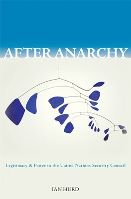 After Anarchy: Legitimacy and Power in the United Nations Security Council by Hurd, Ian