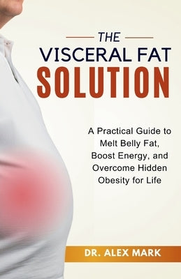The Visceral Fat Solution: A Practical Guide to Melt Belly Fat, Boost Energy, and Overcome Hidden Obesity for Life by Mark, Alex