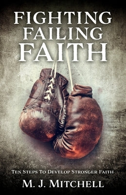 Fighting Failing Faith: Ten Steps To Develop Stronger Faith by Mitchell, M. J.