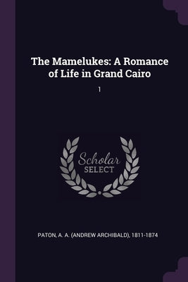 The Mamelukes: A Romance of Life in Grand Cairo: 1 by Paton, A. A. 1811-1874
