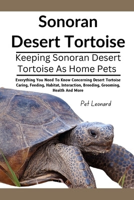 Sonoran Desert Tortoise: Everything You Need To Know Concerning Desert Tortoise Caring, Feeding, Habitat, Interaction, Breeding, Grooming, Heal by Leonard, Pet