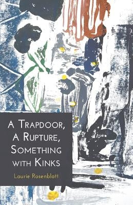 A Trapdoor, A Rupture, Something with Kinks by Rosenblatt, Laurie Ann
