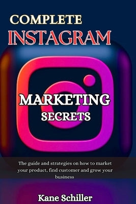 Complete Instagram Marketing Secrets: The guide and strategies on how to market your product, find customer and grow your business by Schiller, Kane