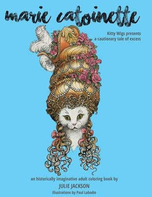 Marie Catoinette: Kitty Wigs Presents A Cautionary Tale of Excess: An Historically Imaginative Adult Coloring Book by LaBadie, Paul
