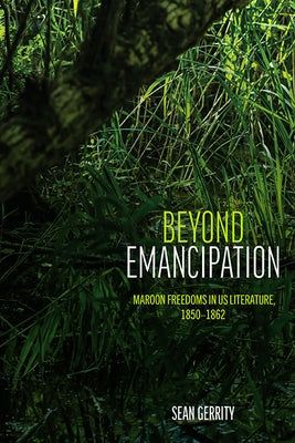 Beyond Emancipation: Maroon Freedoms in Us Literature, 1850-1862 by Gerrity, Sean