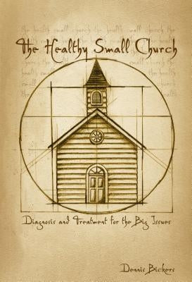 The Healthy Small Church: Diagnosis and Treatment for the Big Issues by Bickers, Dennis