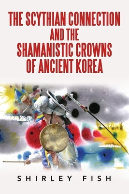 The Scythian Connection and the Shamanistic Crowns of Ancient Korea by Fish, Shirley