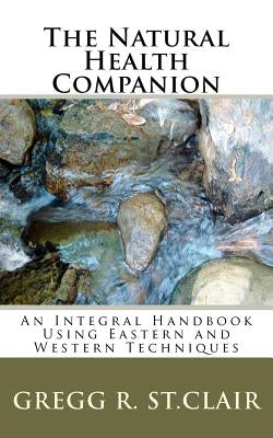 The Natural Health Companion: An Integral Handbook Using Eastern and Western Techniques by St Clair, Gregg R.