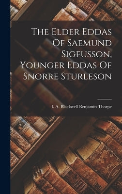 The Elder Eddas Of Saemund Sigfusson, Younger Eddas Of Snorre Sturleson by Benjamin Thorpe, I. A. Blackwell