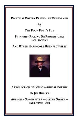 Political Poetry Previously Performed At The Poor Poet's Pub Primarily Picking On Professional Politicians And Other Hard-Core Unemployables by Hubler, William James, Jr.