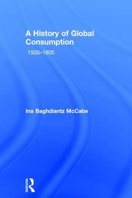 A History of Global Consumption: 1500 - 1800 by Baghdiantz McCabe, Ina