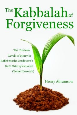 The Kabbalah of Forgiveness: The Thirteen Levels of Mercy In Rabbi Moshe Cordovero's Date Palm of Devorah (Tomer Devorah) by Cordovero, Rabbi Moshe