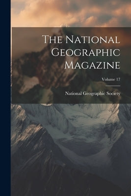 The National Geographic Magazine; Volume 17 by National Geographic Society