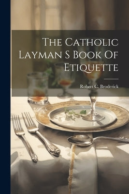 The Catholic Layman S Book Of Etiquette by Broderick, Robert C.