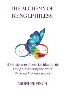 "The Alchemy of Being Limitless": "15 Principles to Unlock Limitless Joyful Living and Mastering the Art of Personal Transformation" by Singh, Abhishek