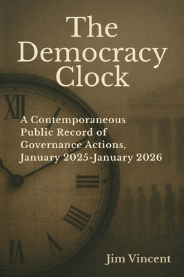 The Democracy Clock: A Contemporaneous Public Record of Governance Actions, January 2025-January 2026 by Vincent, Jim