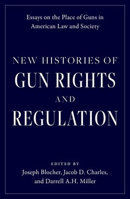 New Histories of Gun Rights and Regulation: Essays on the Place of Guns in American Law and Society by Blocher, Joseph