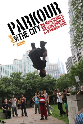 Parkour and the City: Risk, Masculinity, and Meaning in a Postmodern Sport by Kidder, Jeffrey L.