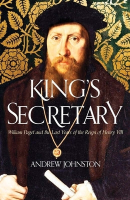 King's Secretary: William Paget and the Last Years of the Reign of Henry VIII by Johnston, Andrew