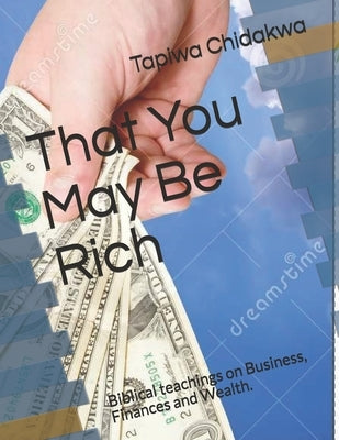 That You May Be Rich: Biblical teachings on Business, Finances and Wealth. by Chidakwa, Tapiwa