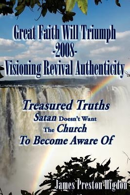 Great Faith Will Triumph-2008-Visioning Revival Authenticity: Treasured Truths Satan Doesn't Want The Church To Become Aware Of by Higdon, James Preston
