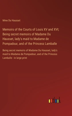 Memoirs of the Courts of Louis XV and XVI; Being secret memoirs of Madame Du Hausset, lady's maid to Madame de Pompadour, and of the Princess Lamballe by Du Hausset, Mme