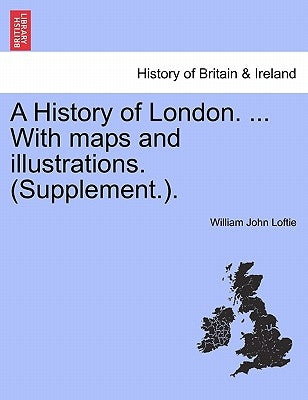 A History of London. ... With maps and illustrations. (Supplement.). VOL. I by Loftie, William John