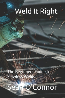 Weld It Right: The Beginner's Guide to Flawless Welds by O'Connor, Seán