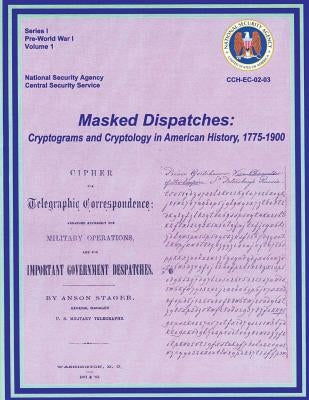 Masked Dispatches: Cryptograms and Cryptology in American History, 1775-1900 by History, Center for Cryptologic
