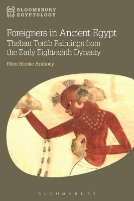 Foreigners in Ancient Egypt: Theban Tomb Paintings from the Early Eighteenth Dynasty by Anthony, Flora Brooke