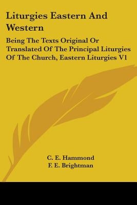 Liturgies Eastern And Western: Being The Texts Original Or Translated Of The Principal Liturgies Of The Church, Eastern Liturgies V1 by Hammond, C. E.
