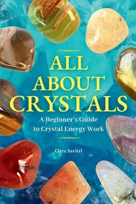 All About Crystals: A Beginner's Guide to Crystal Energy Work by Savitri, Citra