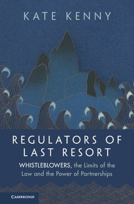 Regulators of Last Resort: Whistleblowers, the Limits of the Law and the Power of Partnerships by Kenny, Kate