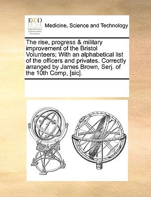 The Rise, Progress & Military Improvement of the Bristol Volunteers; With an Alphabetical List of the Officers and Privates. Correctly Arranged by Jam by Multiple Contributors