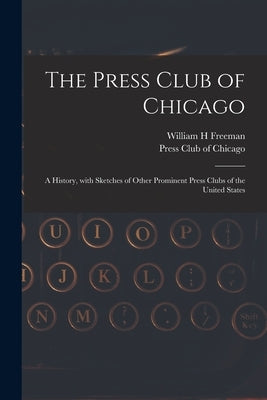 The Press Club of Chicago: a History, With Sketches of Other Prominent Press Clubs of the United States by Freeman, William H.