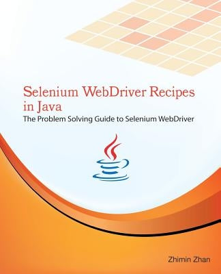 Selenium WebDriver Recipes in Java: The problem solving guide to Selenium WebDriver in Java by Zhan, Zhimin