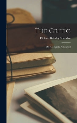 The Critic: Or, A Tragedy Rehearsed by Sheridan, Richard Brinsley