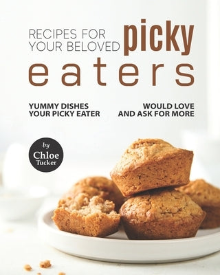 Recipes For Picky Eaters: Yummy Dishes Your Picky Eater Will Love by Tucker, Chloe